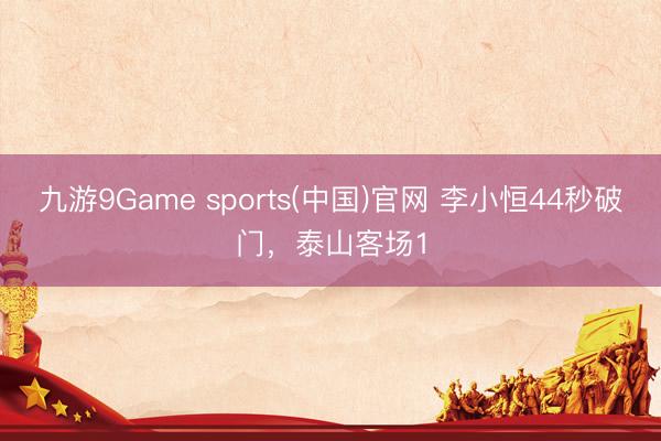 九游9Game sports(中国)官网 李小恒44秒破门，泰山客场1