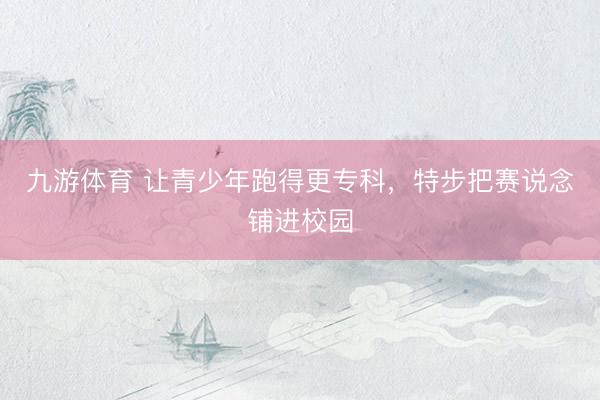 九游体育 让青少年跑得更专科，特步把赛说念铺进校园