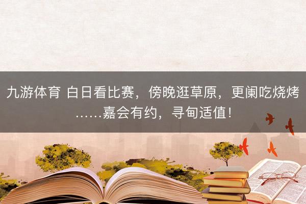 九游体育 白日看比赛，傍晚逛草原，更阑吃烧烤……嘉会有约，寻甸适值！