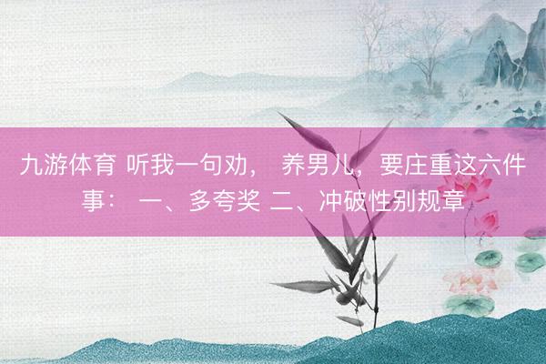 九游体育 听我一句劝， 养男儿，要庄重这六件事： 一、多夸奖 二、冲破性别规章