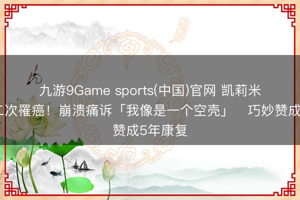 九游9Game sports(中国)官网 凯莉米洛阐述二次罹癌！崩溃痛诉「我像是一个空壳」　巧妙赞成5年康复