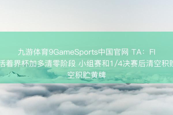 九游体育9GameSports中国官网 TA：FIFA将活着界杯加多清零阶段 小组赛和1/4决赛后清空积贮黄牌