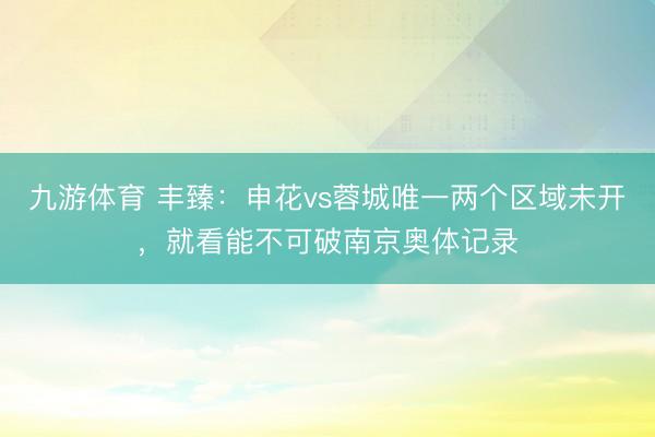九游体育 丰臻:申花vs蓉城唯一两个区域未开,就看能不可破南京奥体记录