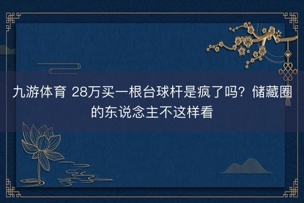 九游体育 28万买一根台球杆是疯了吗？储藏圈的东说念主不这样看