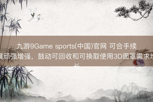 九游9Game sports(中国)官网 可合手续发展顽强增强，鼓动可回收和可换取使用3D面罩需求增长
