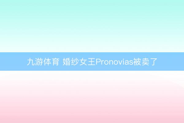 九游体育 婚纱女王Pronovias被卖了