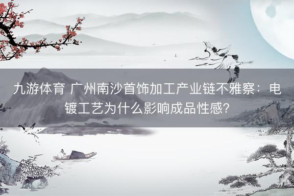 九游体育 广州南沙首饰加工产业链不雅察：电镀工艺为什么影响成品性感？