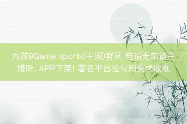 九游9Game sports(中国)官网 电话无东谈主接听， APP下架! 著名平台拉勾网央求收歇