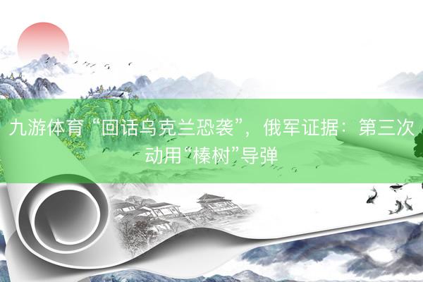 九游体育 “回话乌克兰恐袭”，俄军证据：第三次动用“榛树”导弹