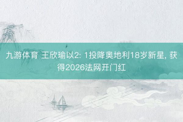 九游体育 王欣瑜以2: 1投降奥地利18岁新星， 获得2026法网开门红