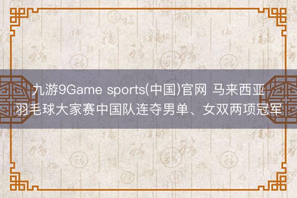 九游9Game sports(中国)官网 马来西亚羽毛球大家赛中国队连夺男单、女双两项冠军
