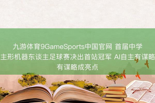 九游体育9GameSports中国官网 首届中学生东谈主形机器东谈主足球赛决出首站冠军 AI自主有谋略成亮点