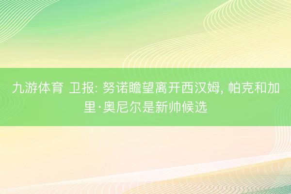 九游体育 卫报: 努诺瞻望离开西汉姆， 帕克和加里·奥尼尔是新帅候选