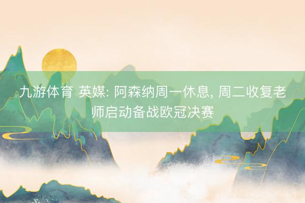 九游体育 英媒: 阿森纳周一休息， 周二收复老师启动备战欧冠决赛
