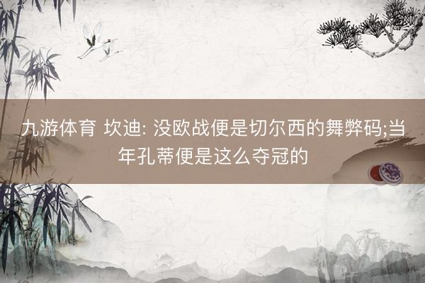九游体育 坎迪: 没欧战便是切尔西的舞弊码;当年孔蒂便是这么夺冠的