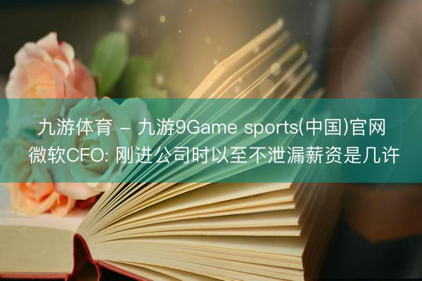 九游体育 - 九游9Game sports(中国)官网 微软CFO: 刚进公司时以至不泄漏薪资是几许