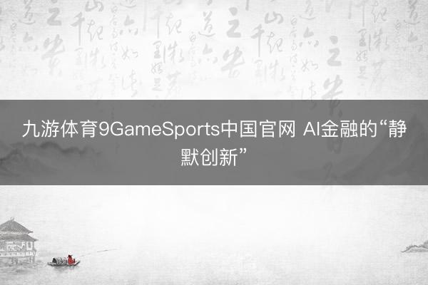 九游体育9GameSports中国官网 AI金融的“静默创新”