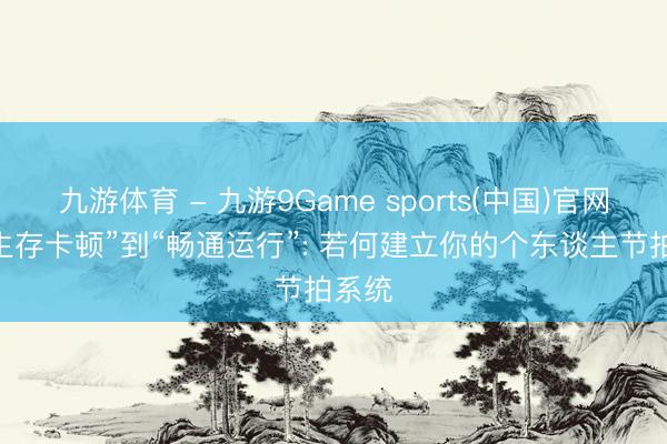 九游体育 - 九游9Game sports(中国)官网 从“生存卡顿”到“畅通运行”: 若何建立你的个东谈主节拍系统