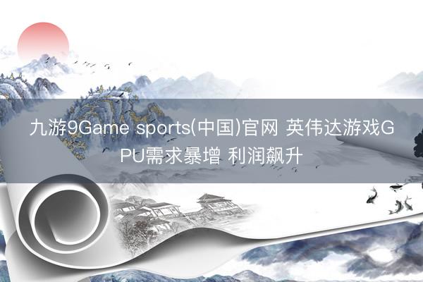九游9Game sports(中国)官网 英伟达游戏GPU需求暴增 利润飙升