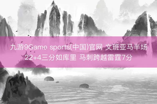 九游9Game sports(中国)官网 文班亚马半场22+4三分如库里 马刺跨越雷霆7分