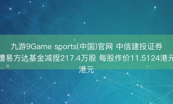 九游9Game sports(中国)官网 中信建投证券遭易方达基金减捏217.4万股 每股作价11.5124港元