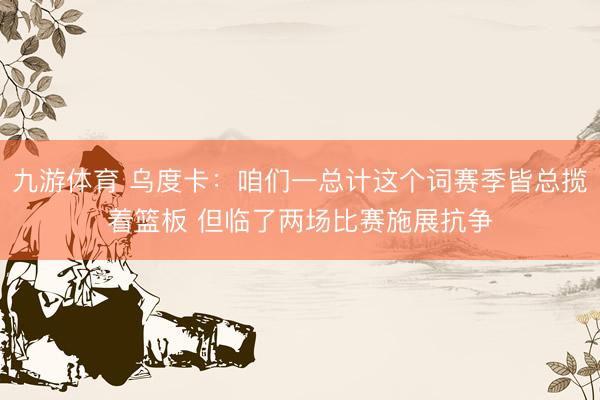 九游体育 乌度卡：咱们一总计这个词赛季皆总揽着篮板 但临了两场比赛施展抗争