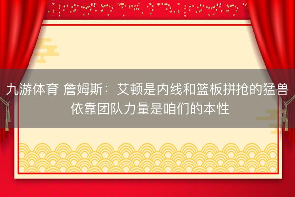 九游体育 詹姆斯：艾顿是内线和篮板拼抢的猛兽 依靠团队力量是咱们的本性