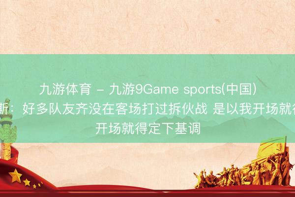 九游体育 - 九游9Game sports(中国)官网 詹姆斯：好多队友齐没在客场打过拆伙战 是以我开场就得定下基调