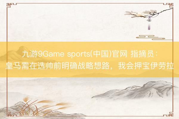 九游9Game sports(中国)官网 指摘员：皇马需在选帅前明确战略想路，我会押宝伊劳拉