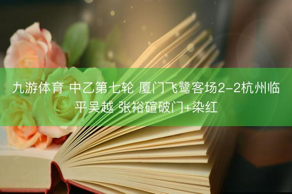 九游体育 中乙第七轮 厦门飞鹭客场2-2杭州临平吴越 张裕碹破门+染红