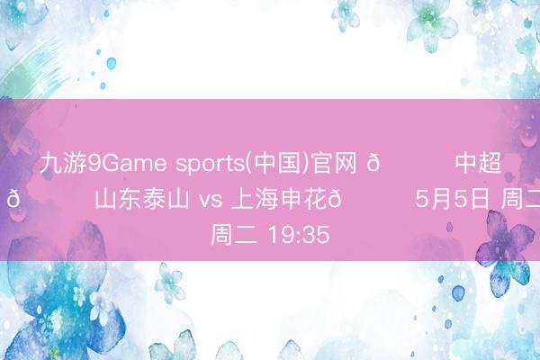 九游9Game sports(中国)官网 🏆中超第10轮 🆚山东泰山 vs 上海申花📅5月5日 周二 19:35