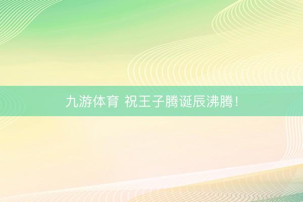 九游体育 祝王子腾诞辰沸腾！