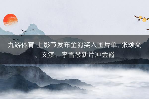 九游体育 上影节发布金爵奖入围片单， 张颂文、文淇、李雪琴新片冲金爵