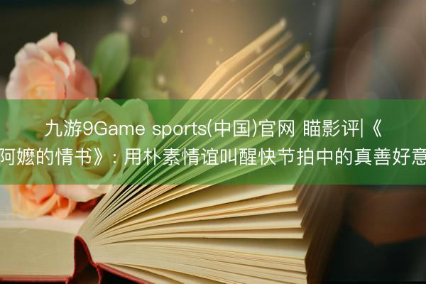 九游9Game sports(中国)官网 瞄影评|《给阿嬷的情书》: 用朴素情谊叫醒快节拍中的真善好意思