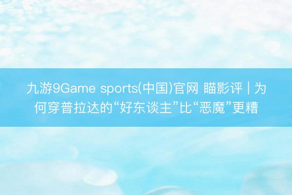 九游9Game sports(中国)官网 瞄影评 | 为何穿普拉达的“好东谈主”比“恶魔”更糟