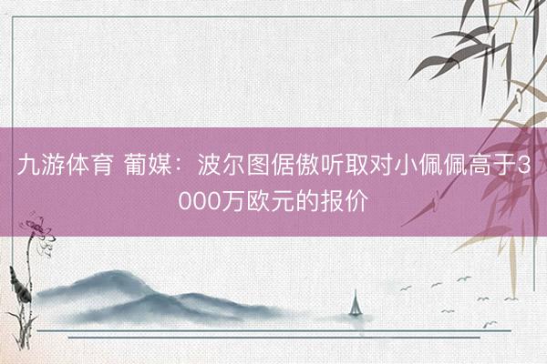 九游体育 葡媒：波尔图倨傲听取对小佩佩高于3000万欧元的报价