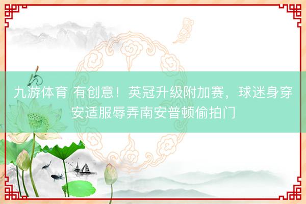 九游体育 有创意！英冠升级附加赛，球迷身穿安适服辱弄南安普顿偷拍门