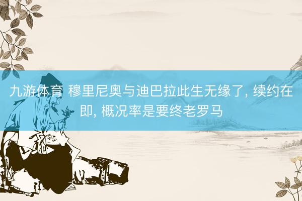 九游体育 穆里尼奥与迪巴拉此生无缘了， 续约在即， 概况率是要终老罗马