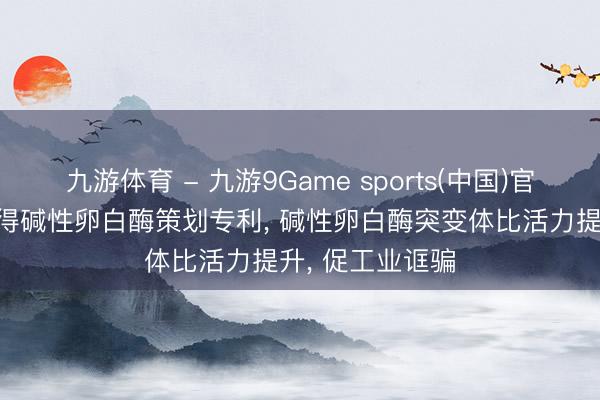九游体育 - 九游9Game sports(中国)官网 湛蓝生物获得碱性卵白酶策划专利, 碱性卵白酶突变体比活力提升, 促工业诓骗
