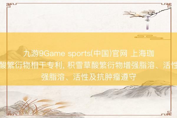九游9Game sports(中国)官网 上海珈凯肯求积雪草酸繁衍物相干专利， 积雪草酸繁衍物增强脂溶、活性及抗肿瘤遵守