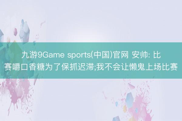 九游9Game sports(中国)官网 安帅: 比赛嚼口香糖为了保抓迟滞;我不会让懒鬼上场比赛