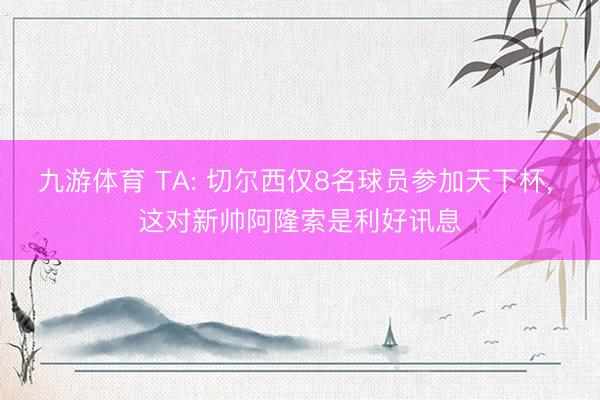 九游体育 TA: 切尔西仅8名球员参加天下杯， 这对新帅阿隆索是利好讯息