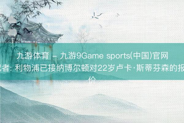 九游体育 - 九游9Game sports(中国)官网 记者: 利物浦已接纳博尔顿对22岁卢卡·斯蒂芬森的报价