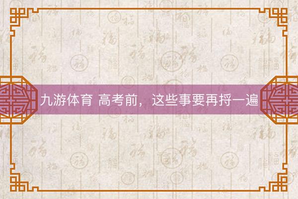 九游体育 高考前，这些事要再捋一遍