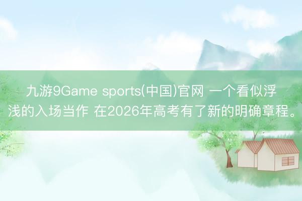 九游9Game sports(中国)官网 一个看似浮浅的入场当作 在2026年高考有了新的明确章程。
