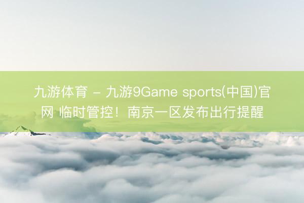 九游体育 - 九游9Game sports(中国)官网 临时管控！南京一区发布出行提醒