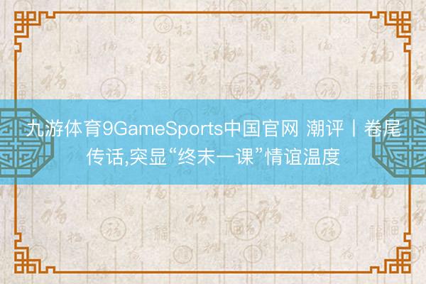 九游体育9GameSports中国官网 潮评丨卷尾传话，突显“终末一课”情谊温度