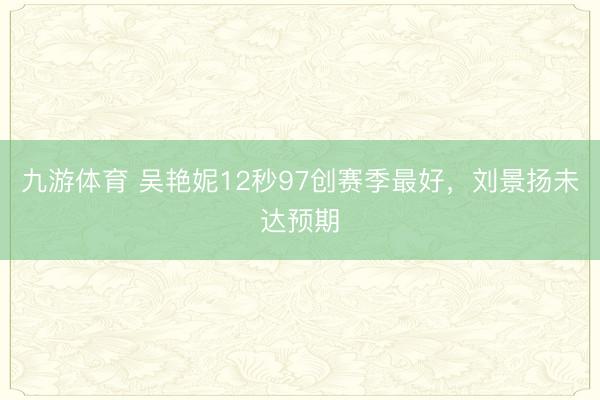 九游体育 吴艳妮12秒97创赛季最好，刘景扬未达预期