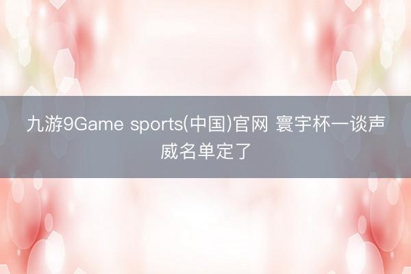 九游9Game sports(中国)官网 寰宇杯一谈声威名单定了