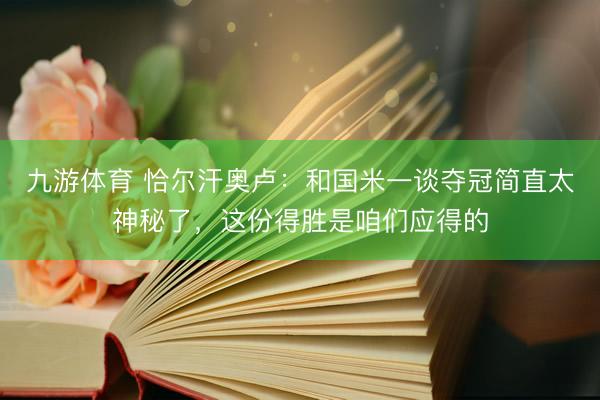 九游体育 恰尔汗奥卢：和国米一谈夺冠简直太神秘了，这份得胜是咱们应得的